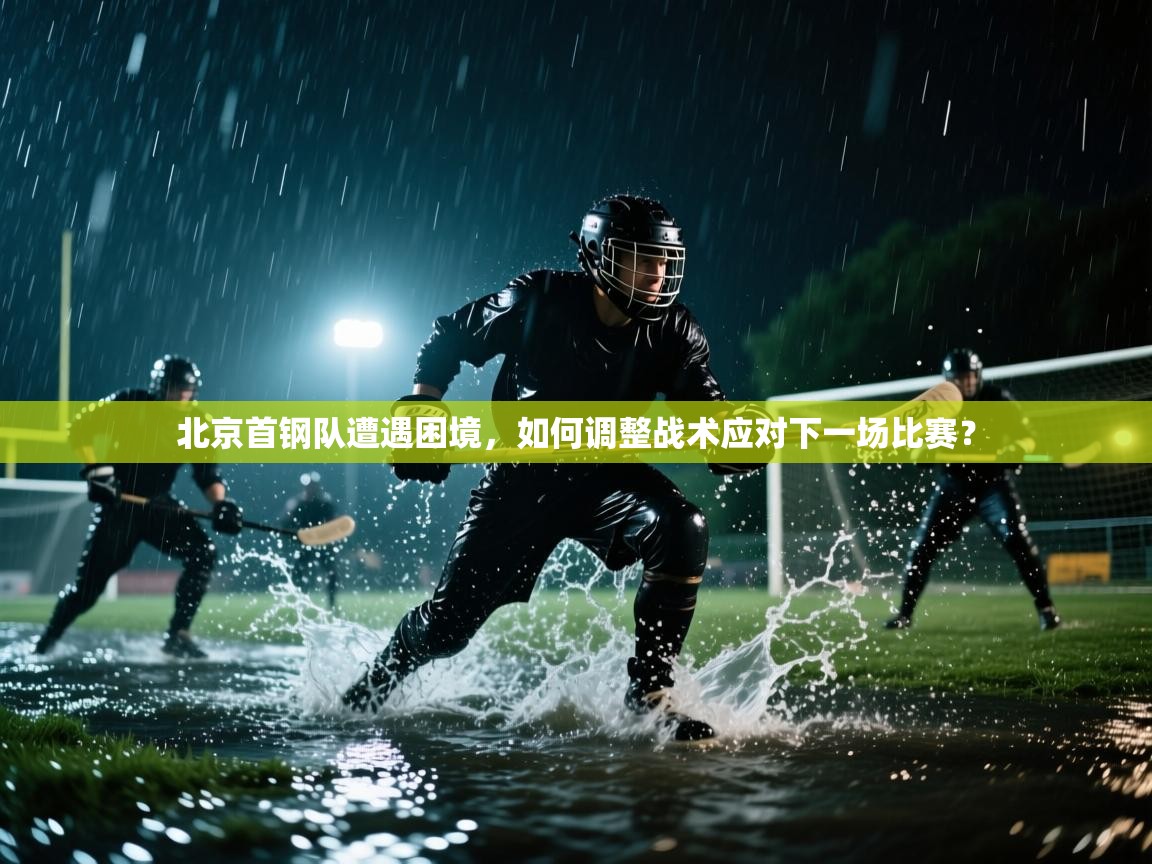北京首钢队遭遇困境，如何调整战术应对下一场比赛？