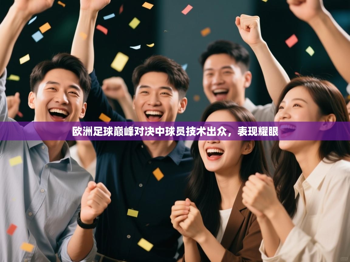 欧洲足球巅峰对决中球员技术出众,表现耀眼 第1张