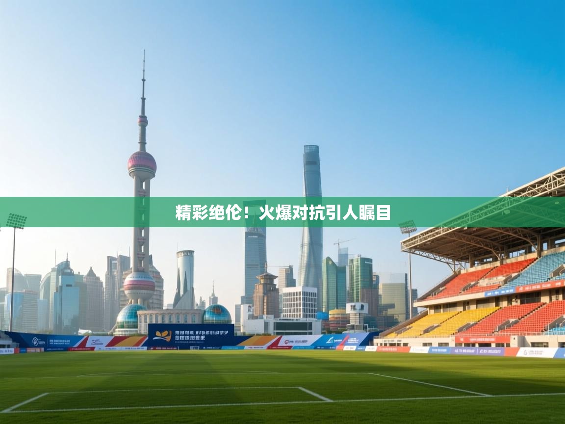 精彩绝伦！火爆对抗引人瞩目  第1张