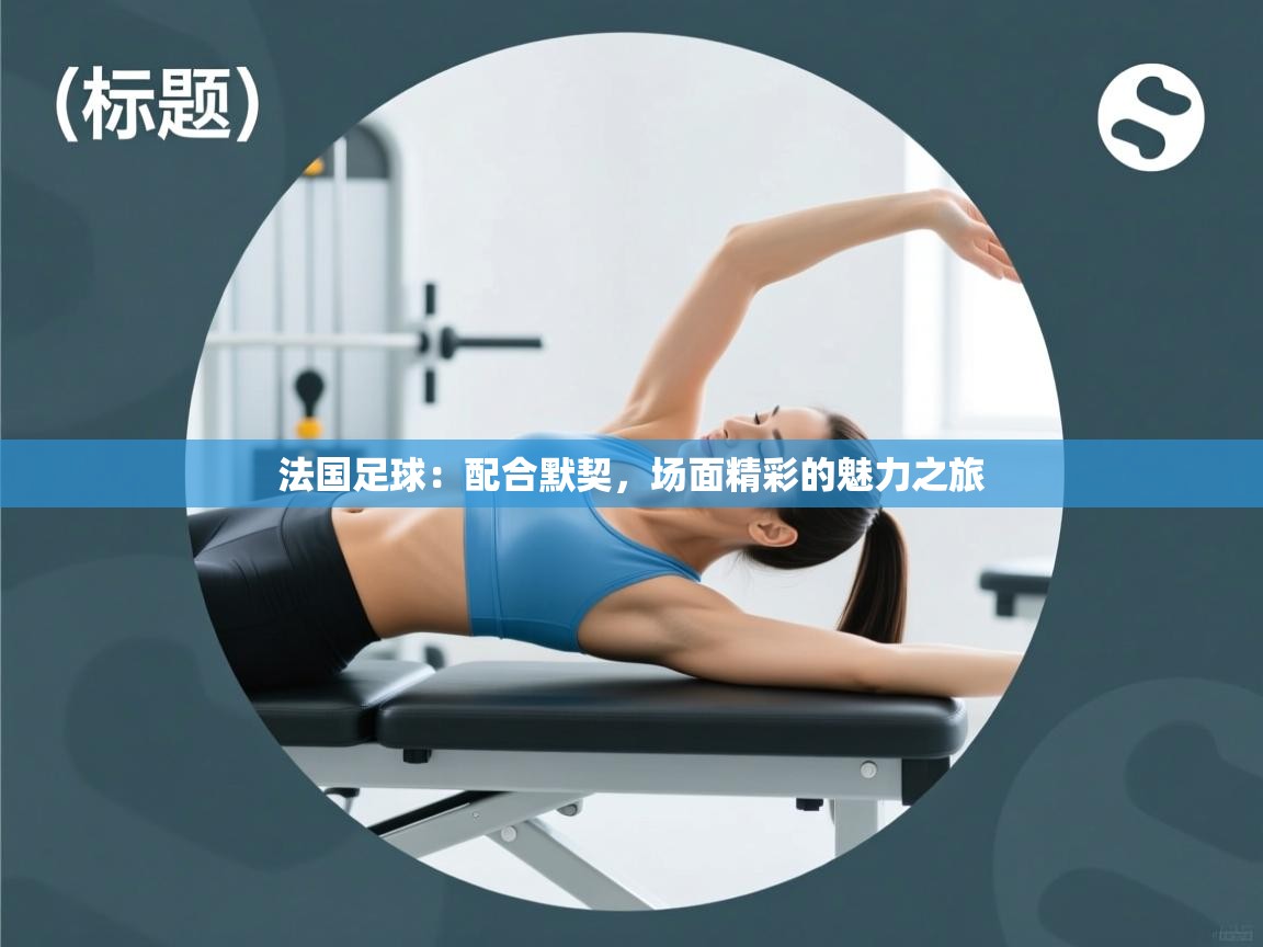 法国足球：配合默契，场面精彩的魅力之旅