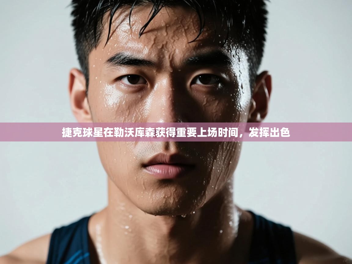 捷克球星在勒沃库森获得重要上场时间，发挥出色